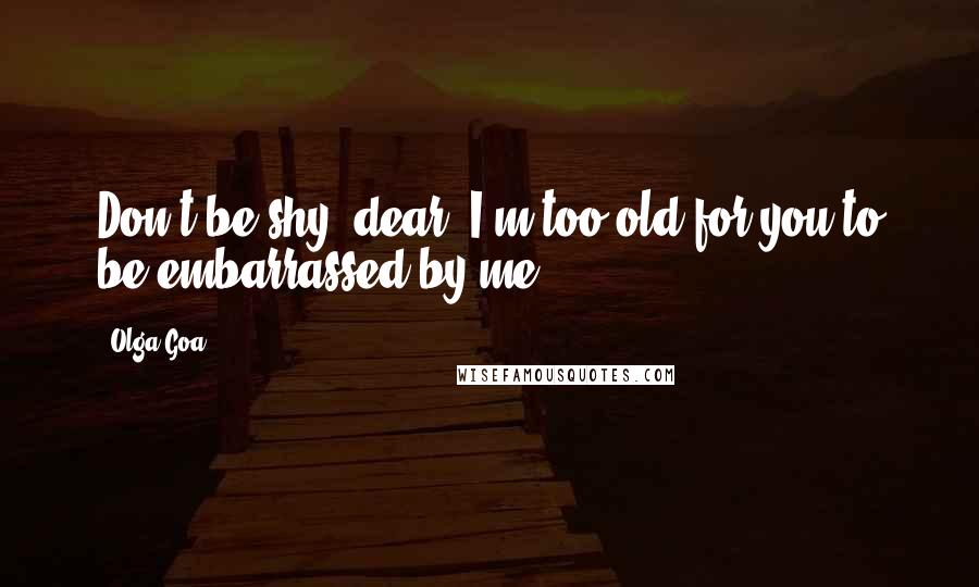 Olga Goa Quotes: Don't be shy, dear. I'm too old for you to be embarrassed by me.