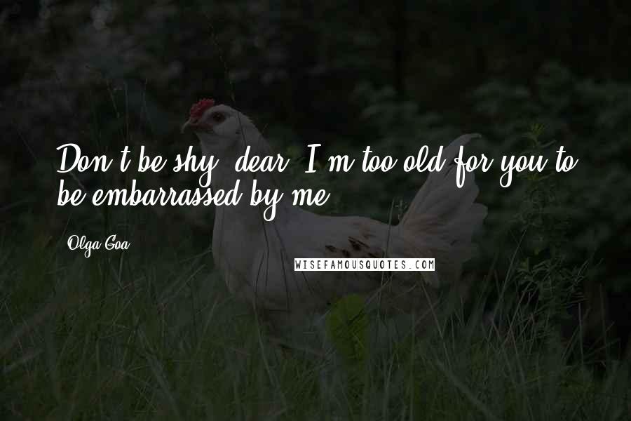 Olga Goa Quotes: Don't be shy, dear. I'm too old for you to be embarrassed by me.