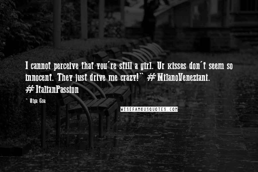 Olga Goa Quotes: I cannot perceive that you're still a girl. Ur kisses don't seem so innocent. They just drive me crazy!" #MilanoVeneziani. #ItalianPassion