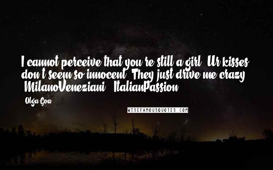 Olga Goa Quotes: I cannot perceive that you're still a girl. Ur kisses don't seem so innocent. They just drive me crazy!" #MilanoVeneziani. #ItalianPassion