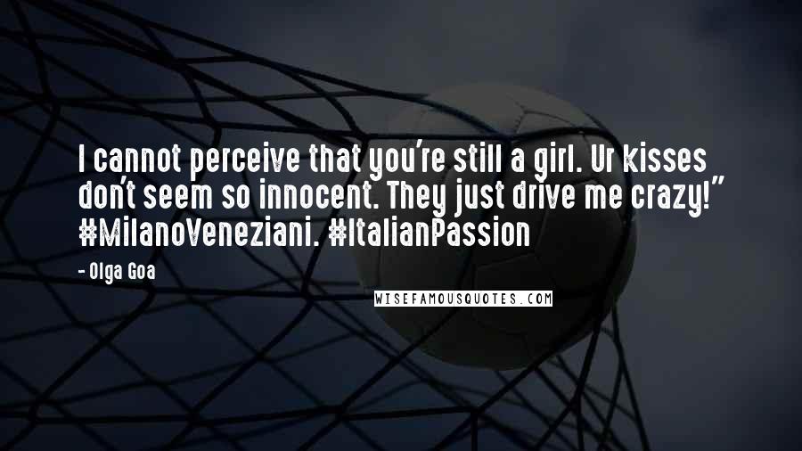 Olga Goa Quotes: I cannot perceive that you're still a girl. Ur kisses don't seem so innocent. They just drive me crazy!" #MilanoVeneziani. #ItalianPassion