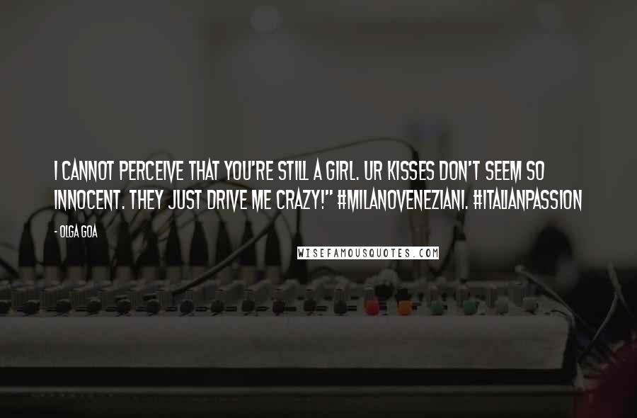 Olga Goa Quotes: I cannot perceive that you're still a girl. Ur kisses don't seem so innocent. They just drive me crazy!" #MilanoVeneziani. #ItalianPassion
