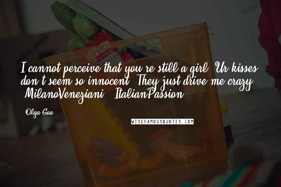 Olga Goa Quotes: I cannot perceive that you're still a girl. Ur kisses don't seem so innocent. They just drive me crazy!" #MilanoVeneziani. #ItalianPassion