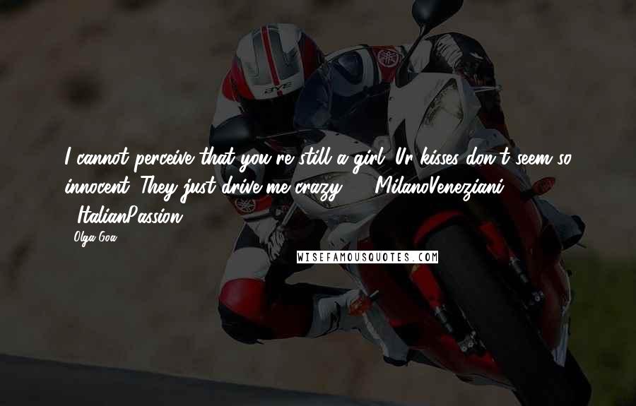 Olga Goa Quotes: I cannot perceive that you're still a girl. Ur kisses don't seem so innocent. They just drive me crazy!" #MilanoVeneziani. #ItalianPassion