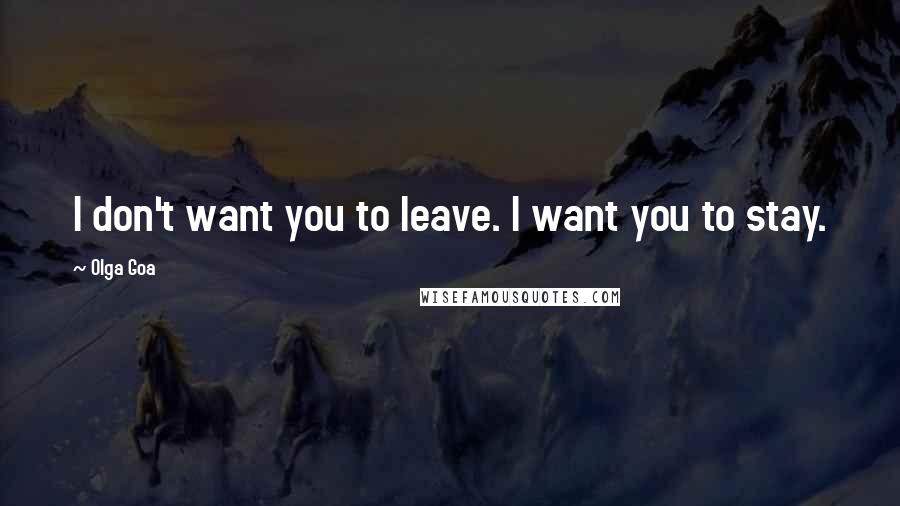 Olga Goa Quotes: I don't want you to leave. I want you to stay.