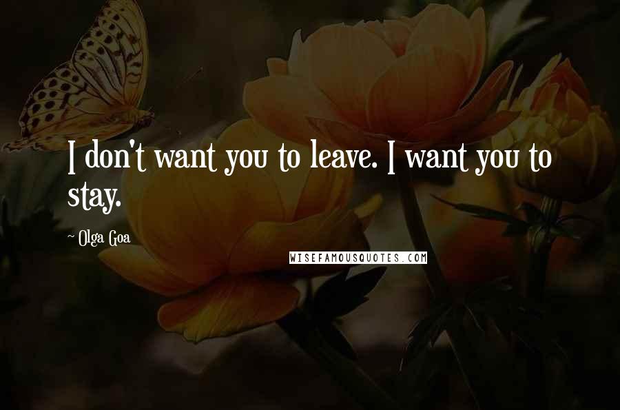 Olga Goa Quotes: I don't want you to leave. I want you to stay.