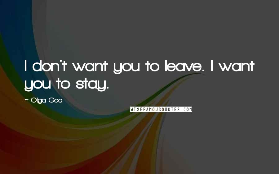 Olga Goa Quotes: I don't want you to leave. I want you to stay.