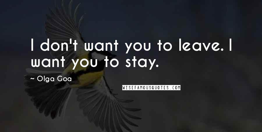 Olga Goa Quotes: I don't want you to leave. I want you to stay.