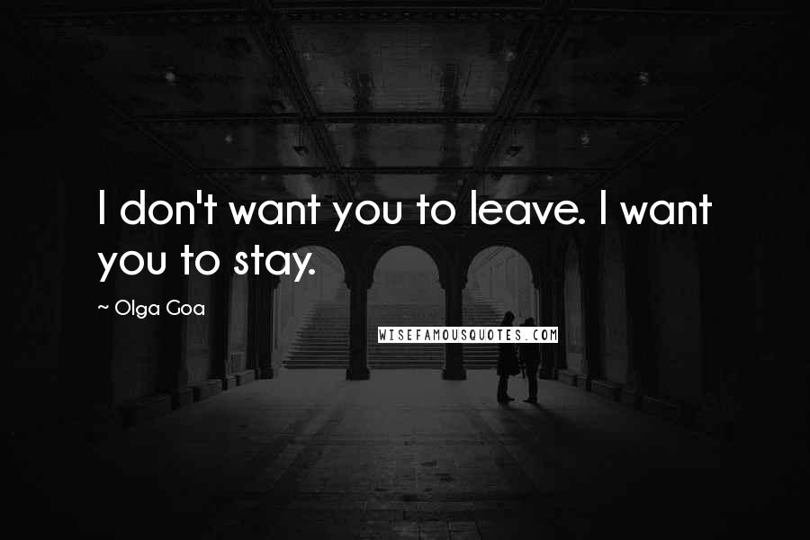 Olga Goa Quotes: I don't want you to leave. I want you to stay.