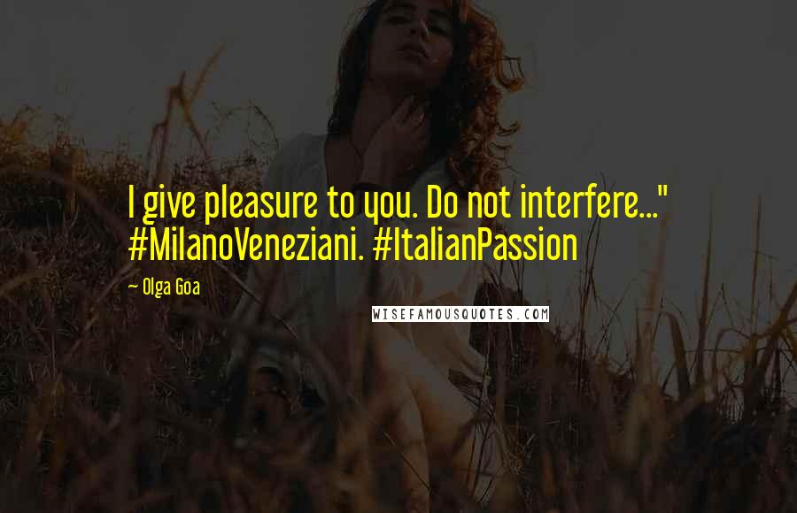 Olga Goa Quotes: I give pleasure to you. Do not interfere..." #MilanoVeneziani. #ItalianPassion