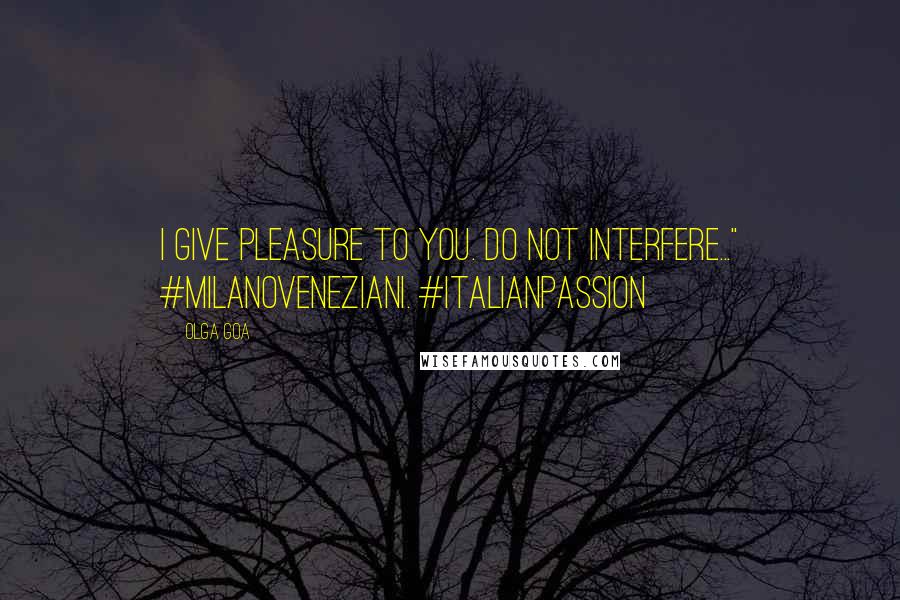 Olga Goa Quotes: I give pleasure to you. Do not interfere..." #MilanoVeneziani. #ItalianPassion