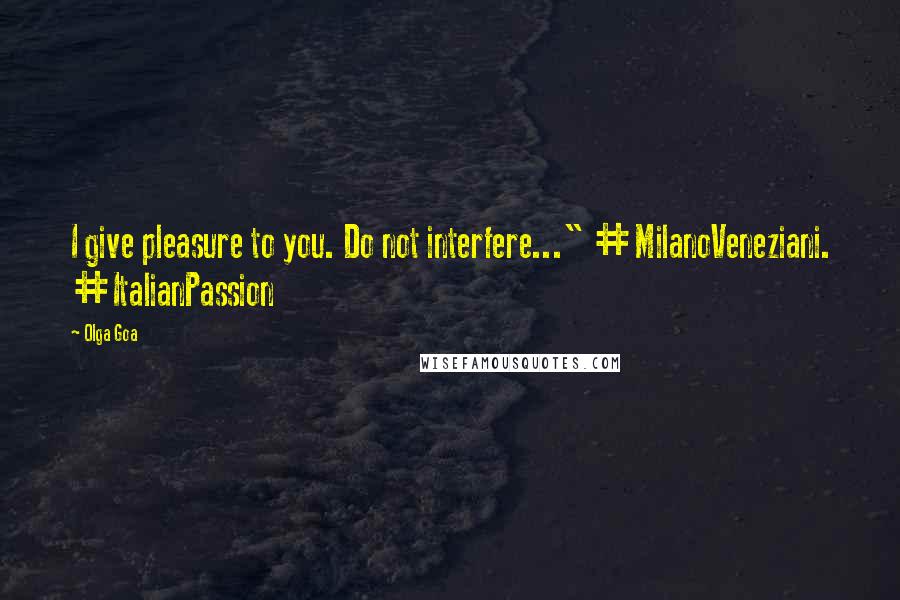 Olga Goa Quotes: I give pleasure to you. Do not interfere..." #MilanoVeneziani. #ItalianPassion