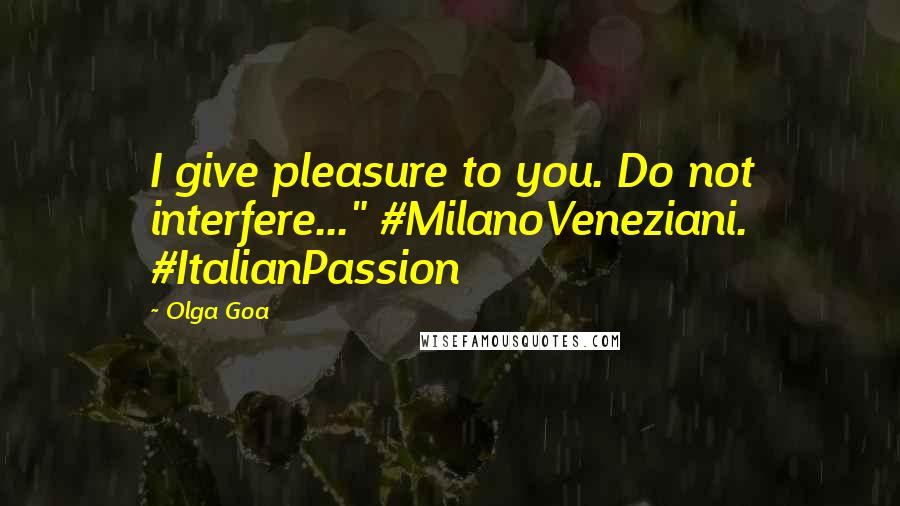 Olga Goa Quotes: I give pleasure to you. Do not interfere..." #MilanoVeneziani. #ItalianPassion