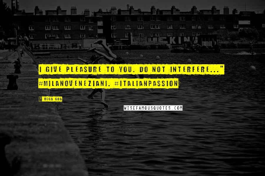 Olga Goa Quotes: I give pleasure to you. Do not interfere..." #MilanoVeneziani. #ItalianPassion