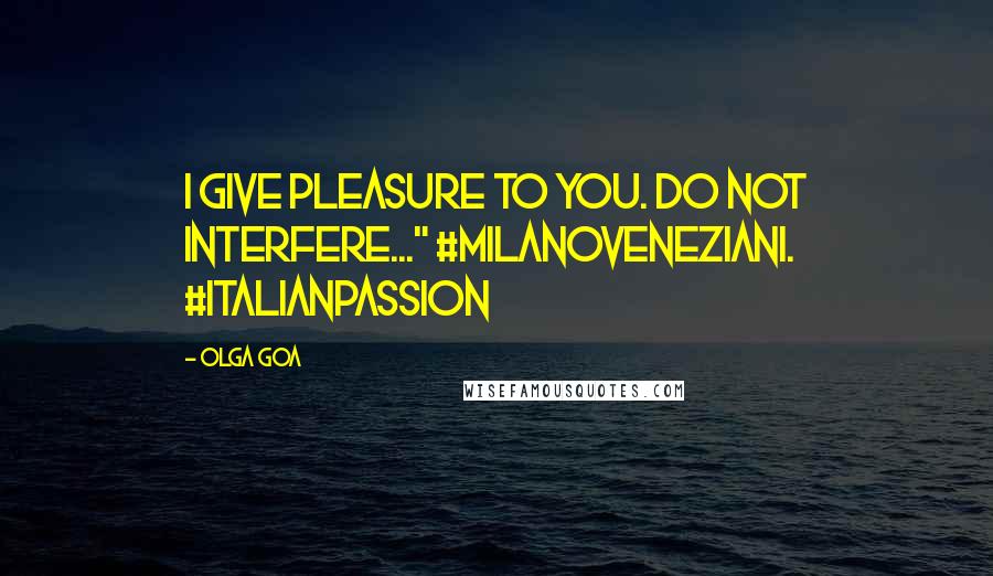 Olga Goa Quotes: I give pleasure to you. Do not interfere..." #MilanoVeneziani. #ItalianPassion