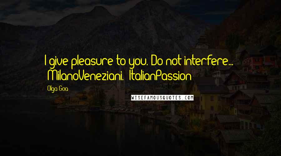 Olga Goa Quotes: I give pleasure to you. Do not interfere..." #MilanoVeneziani. #ItalianPassion