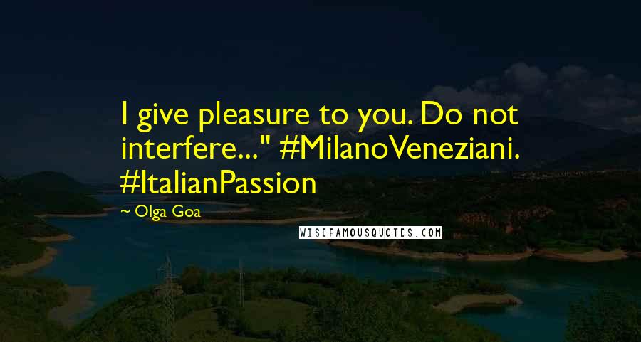 Olga Goa Quotes: I give pleasure to you. Do not interfere..." #MilanoVeneziani. #ItalianPassion