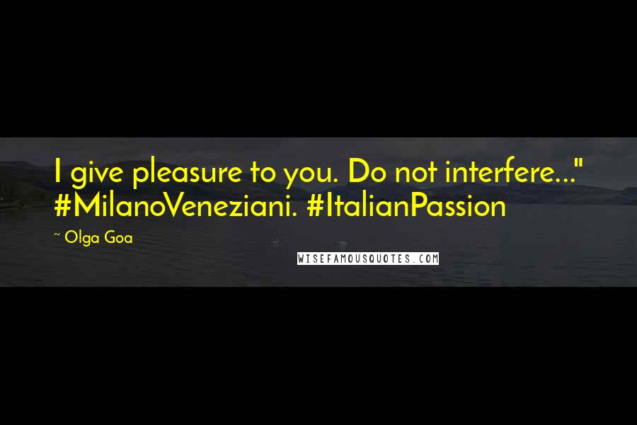 Olga Goa Quotes: I give pleasure to you. Do not interfere..." #MilanoVeneziani. #ItalianPassion