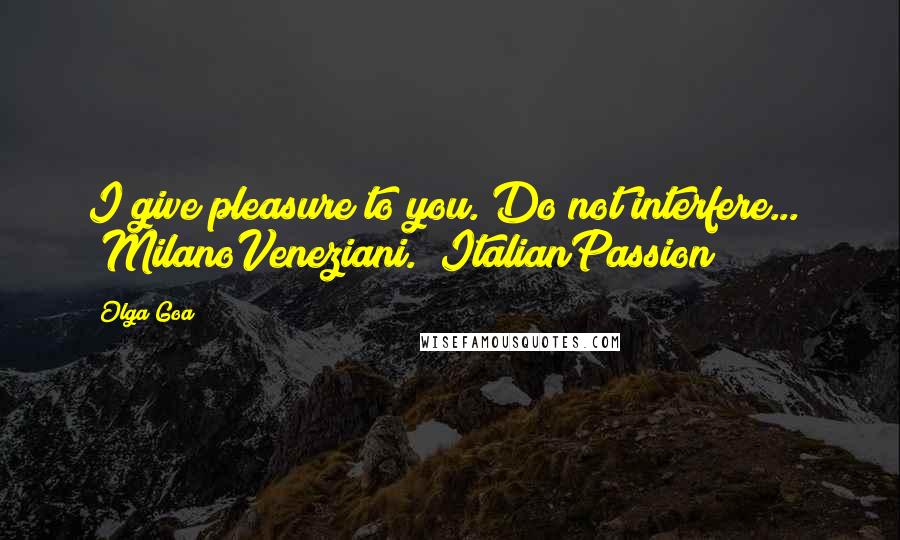 Olga Goa Quotes: I give pleasure to you. Do not interfere..." #MilanoVeneziani. #ItalianPassion