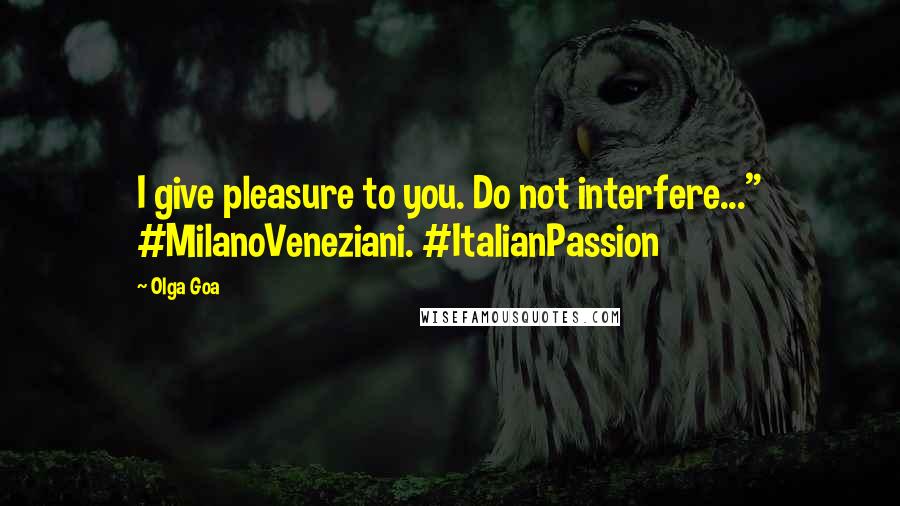 Olga Goa Quotes: I give pleasure to you. Do not interfere..." #MilanoVeneziani. #ItalianPassion