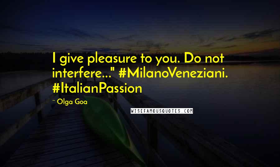 Olga Goa Quotes: I give pleasure to you. Do not interfere..." #MilanoVeneziani. #ItalianPassion