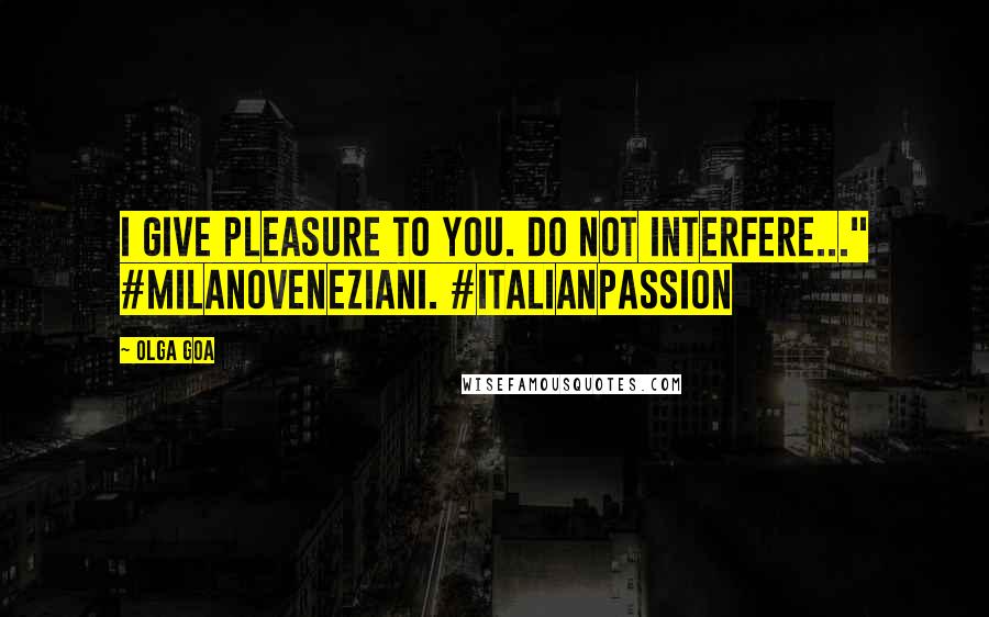 Olga Goa Quotes: I give pleasure to you. Do not interfere..." #MilanoVeneziani. #ItalianPassion