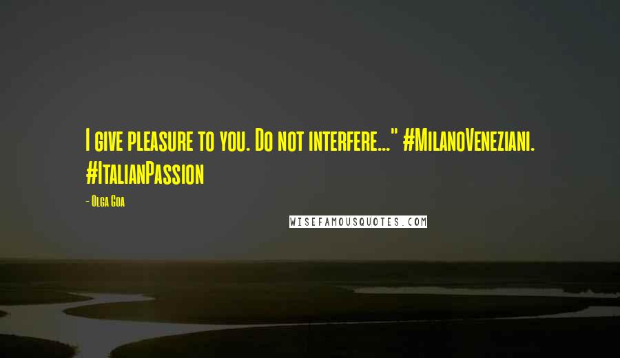 Olga Goa Quotes: I give pleasure to you. Do not interfere..." #MilanoVeneziani. #ItalianPassion