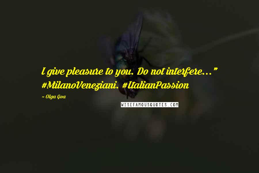 Olga Goa Quotes: I give pleasure to you. Do not interfere..." #MilanoVeneziani. #ItalianPassion