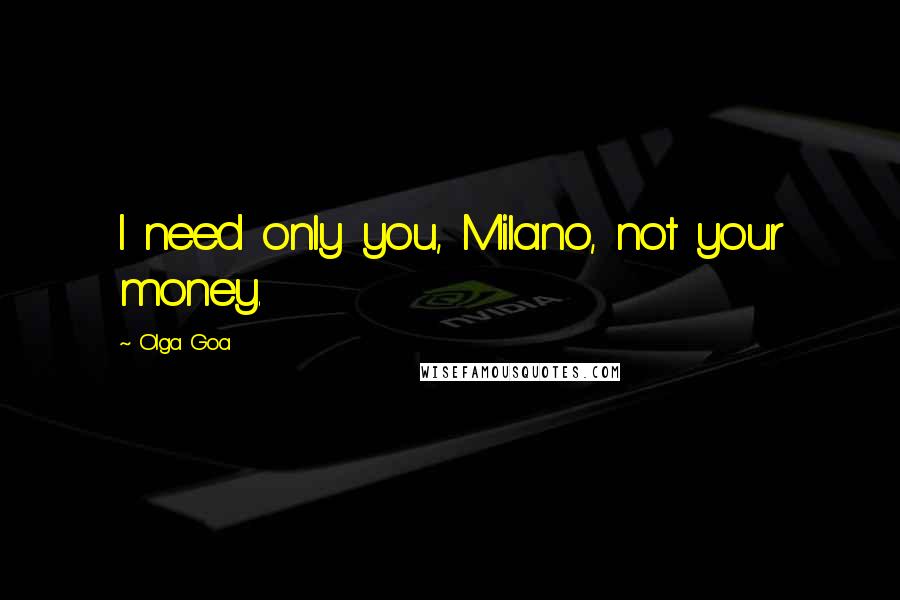 Olga Goa Quotes: I need only you, Milano, not your money.