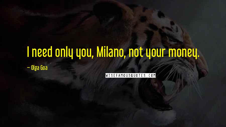 Olga Goa Quotes: I need only you, Milano, not your money.