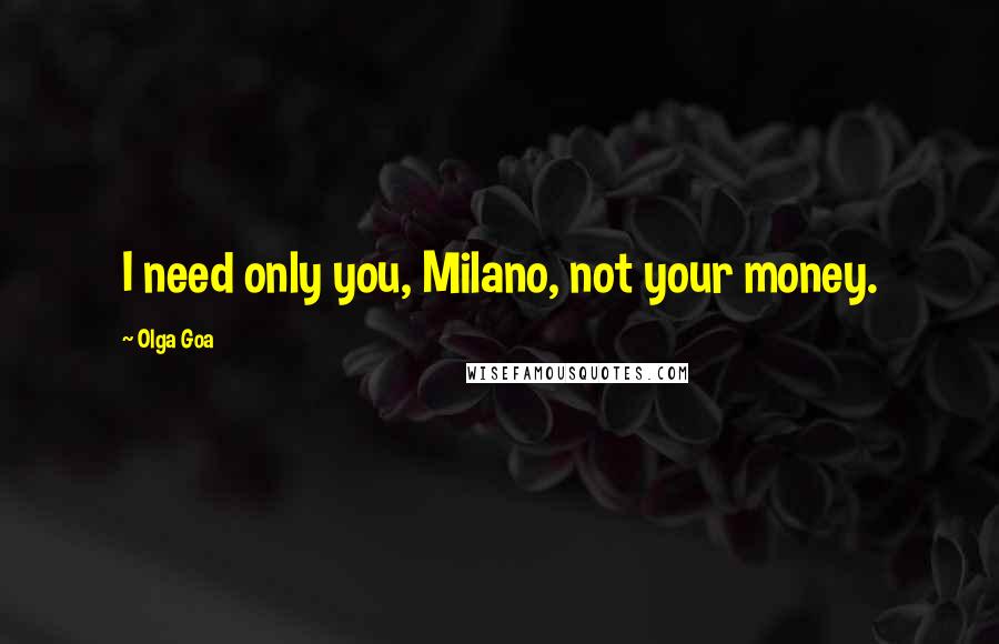 Olga Goa Quotes: I need only you, Milano, not your money.