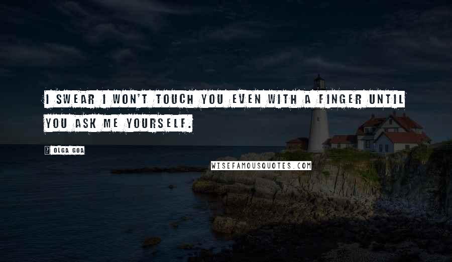 Olga Goa Quotes: I swear I won't touch you even with a finger until you ask me yourself.
