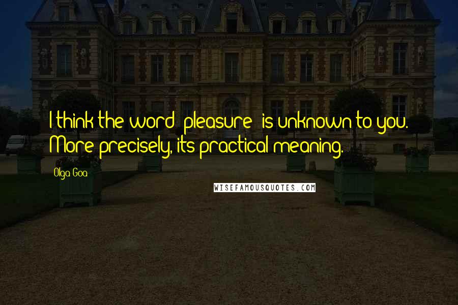 Olga Goa Quotes: I think the word 'pleasure' is unknown to you. More precisely, its practical meaning.