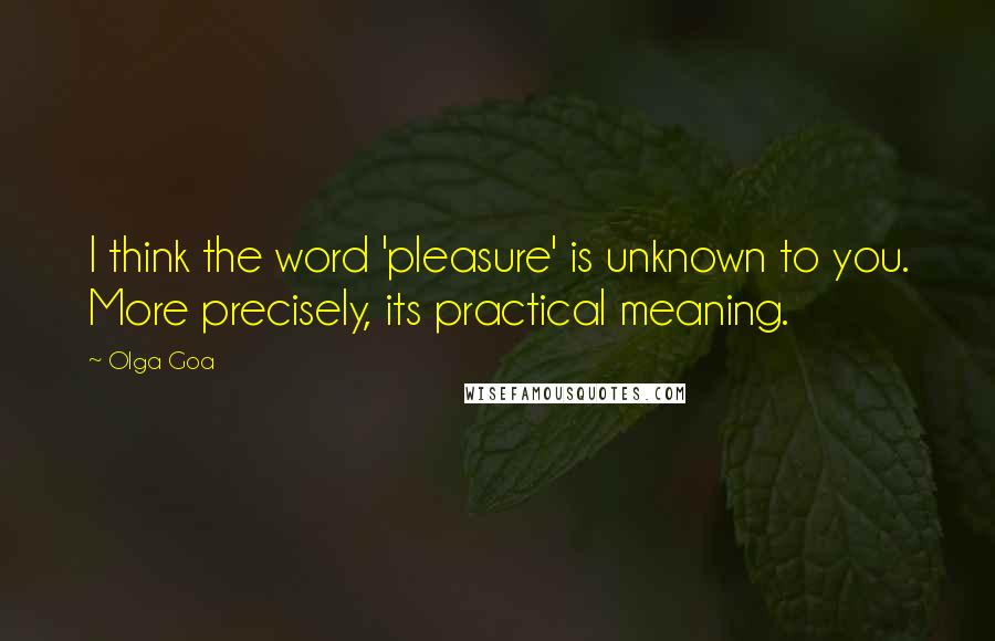 Olga Goa Quotes: I think the word 'pleasure' is unknown to you. More precisely, its practical meaning.