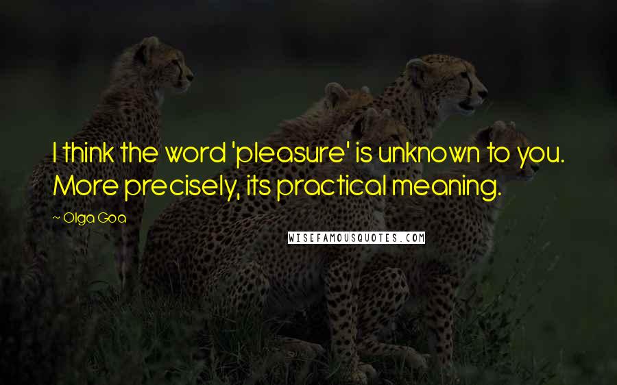 Olga Goa Quotes: I think the word 'pleasure' is unknown to you. More precisely, its practical meaning.