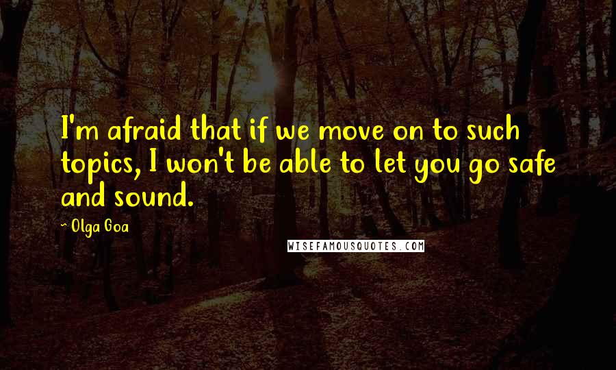 Olga Goa Quotes: I'm afraid that if we move on to such topics, I won't be able to let you go safe and sound.