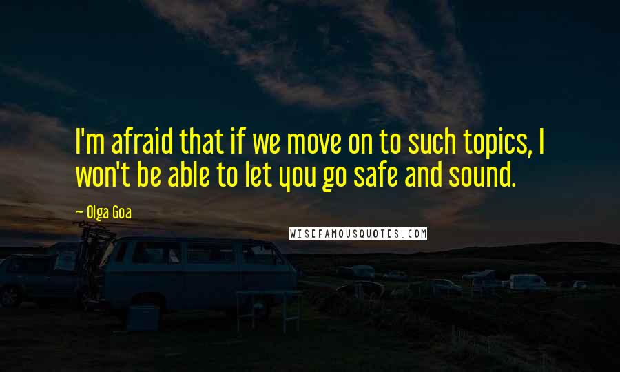 Olga Goa Quotes: I'm afraid that if we move on to such topics, I won't be able to let you go safe and sound.