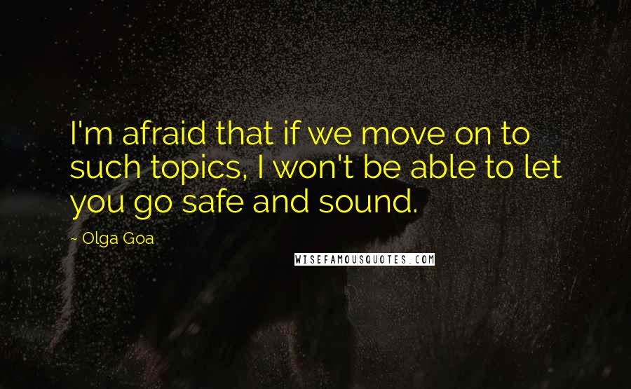 Olga Goa Quotes: I'm afraid that if we move on to such topics, I won't be able to let you go safe and sound.