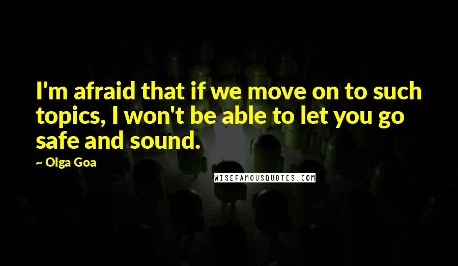 Olga Goa Quotes: I'm afraid that if we move on to such topics, I won't be able to let you go safe and sound.