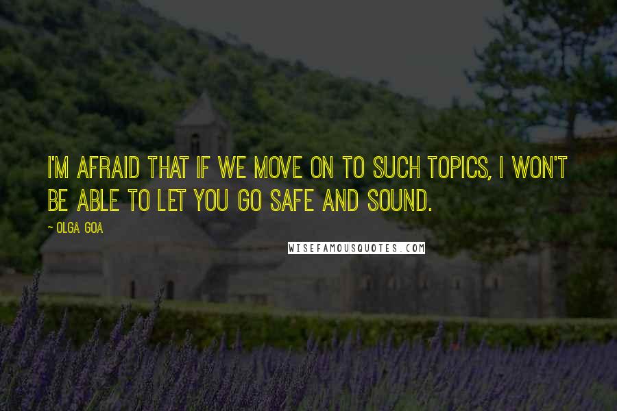 Olga Goa Quotes: I'm afraid that if we move on to such topics, I won't be able to let you go safe and sound.