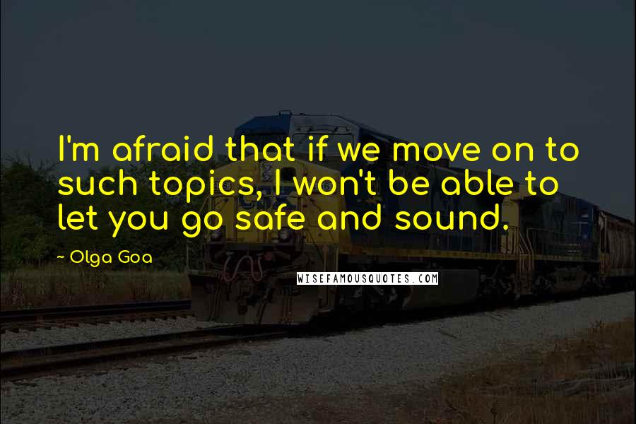 Olga Goa Quotes: I'm afraid that if we move on to such topics, I won't be able to let you go safe and sound.