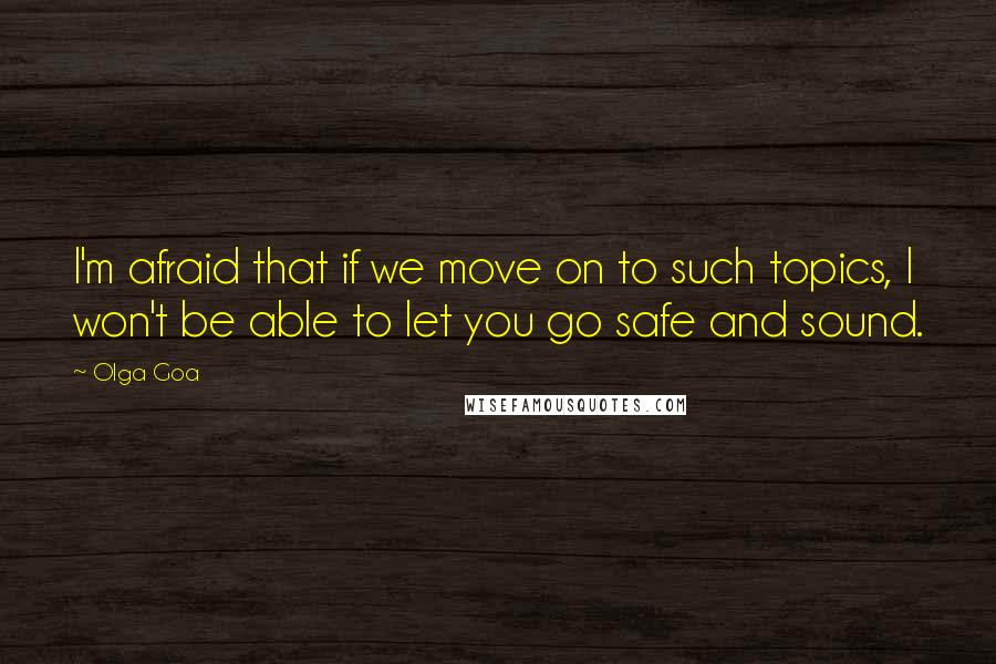 Olga Goa Quotes: I'm afraid that if we move on to such topics, I won't be able to let you go safe and sound.