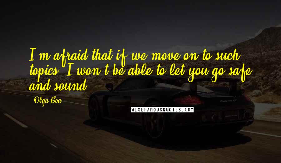 Olga Goa Quotes: I'm afraid that if we move on to such topics, I won't be able to let you go safe and sound.