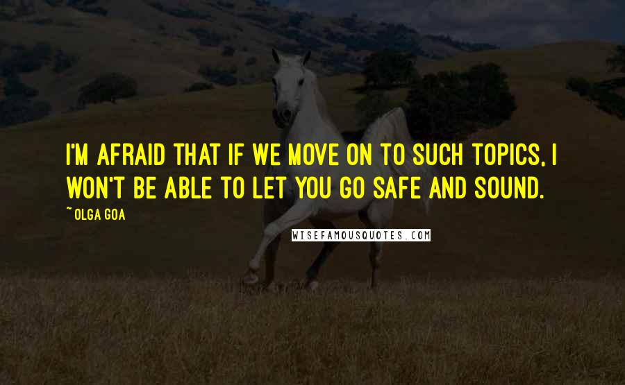 Olga Goa Quotes: I'm afraid that if we move on to such topics, I won't be able to let you go safe and sound.