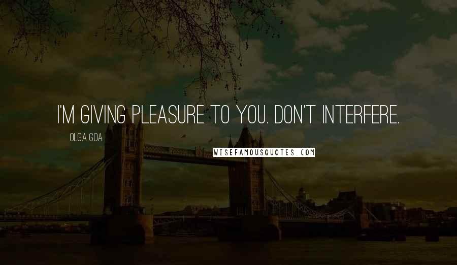 Olga Goa Quotes: I'm giving pleasure to you. Don't interfere.