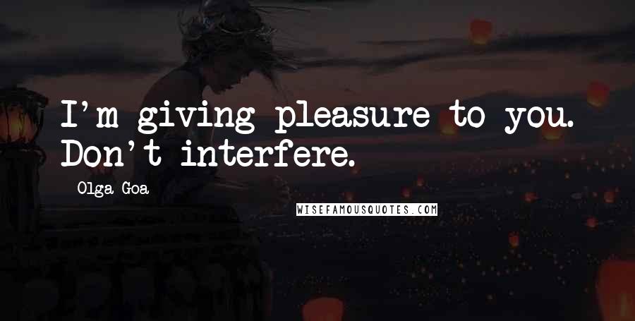 Olga Goa Quotes: I'm giving pleasure to you. Don't interfere.