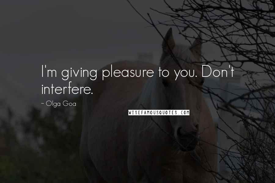 Olga Goa Quotes: I'm giving pleasure to you. Don't interfere.