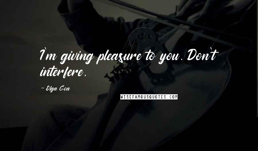 Olga Goa Quotes: I'm giving pleasure to you. Don't interfere.