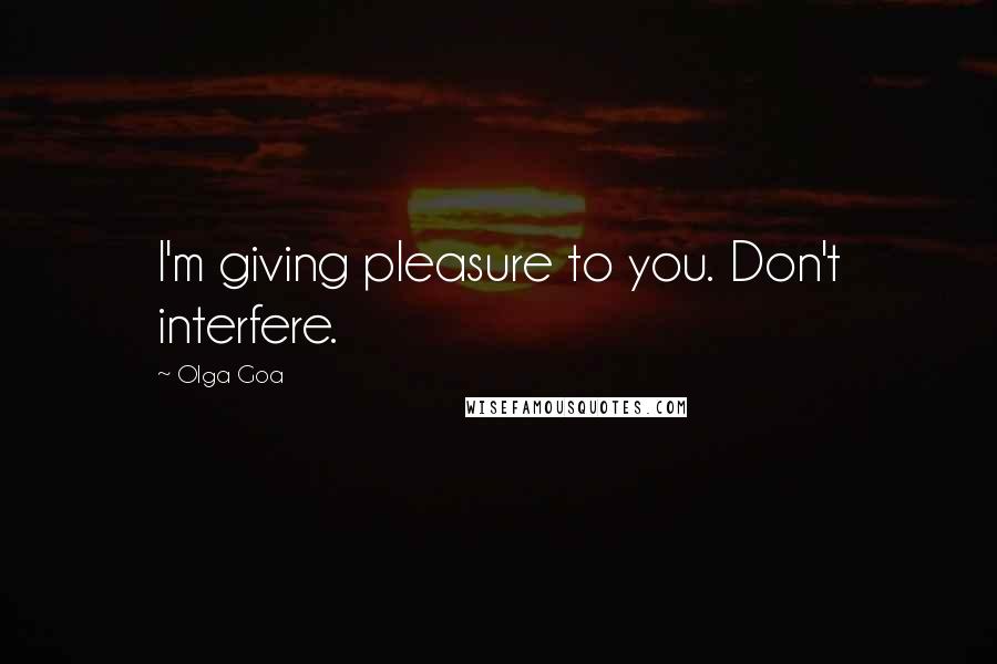 Olga Goa Quotes: I'm giving pleasure to you. Don't interfere.