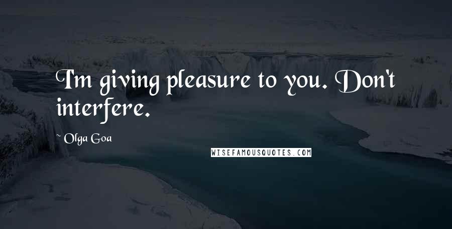 Olga Goa Quotes: I'm giving pleasure to you. Don't interfere.